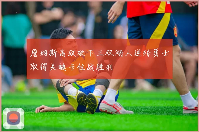 詹姆斯高效砍下三双湖人逆转勇士取得关键卡位战胜利