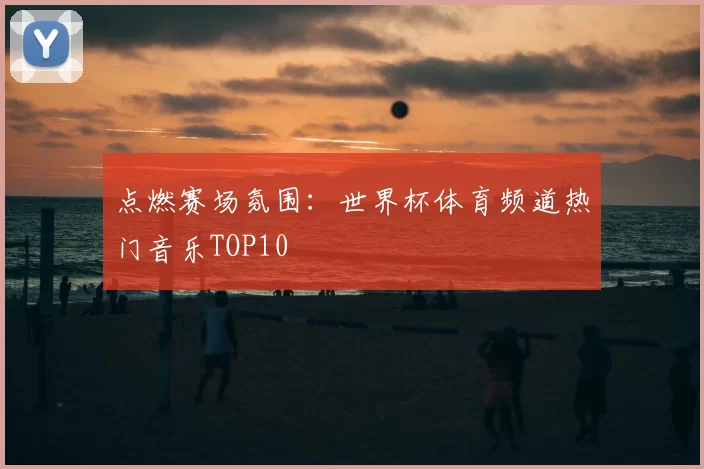 点燃赛场氛围:世界杯体育频道热门音乐TOP10