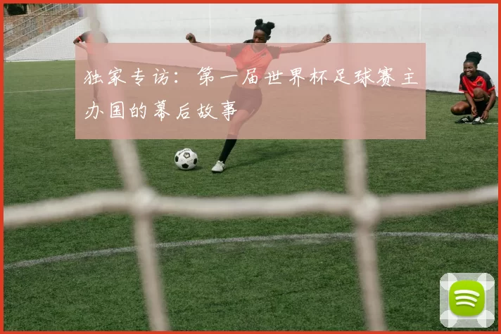 独家专访:第一届世界杯足球赛主办国的幕后故事