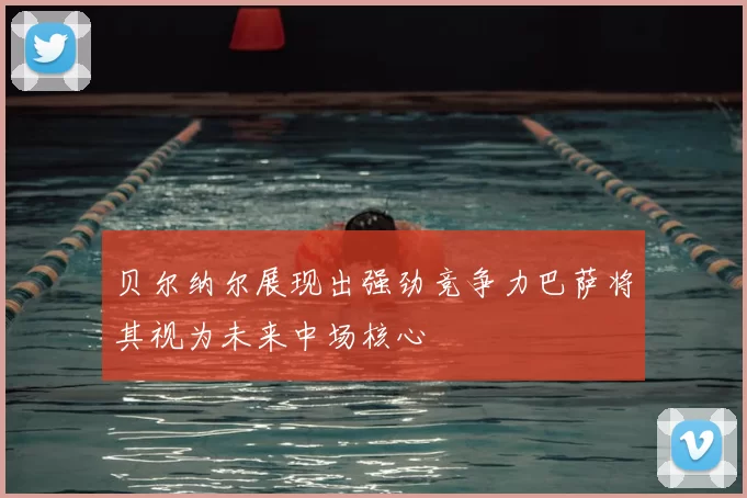 贝尔纳尔展现出强劲竞争力巴萨将其视为未来中场核心