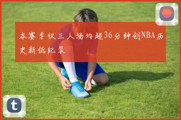本赛季仅三人场均超36分钟创NBA历史新低纪录