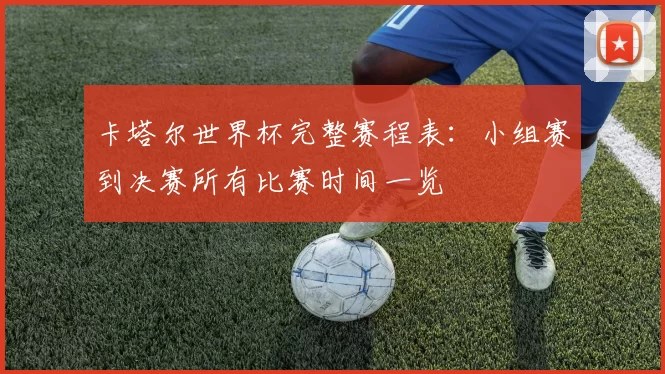 卡塔尔世界杯完整赛程表：小组赛到决赛所有比赛时间一览