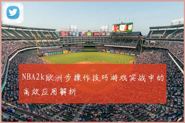 NBA2k欧洲步操作技巧游戏实战中的高效应用解析
