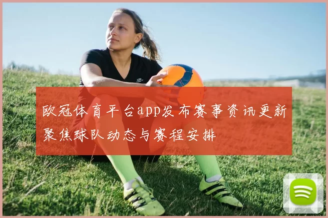 欧冠体育平台app发布赛事资讯更新聚焦球队动态与赛程安排