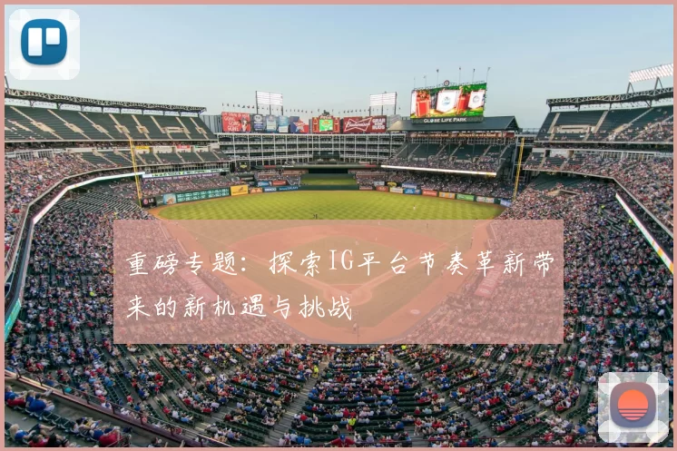 重磅专题:探索IG平台节奏革新带来的新机遇与挑战