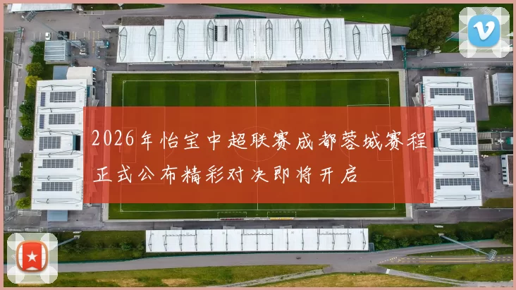 2026年怡宝中超联赛成都蓉城赛程正式公布精彩对决即将开启