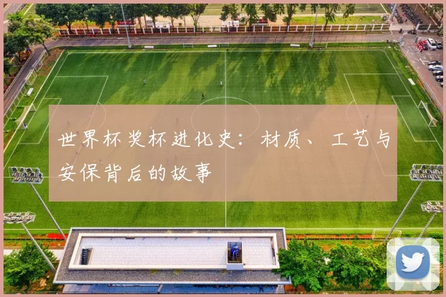 世界杯奖杯进化史:材质、工艺与安保背后的故事
