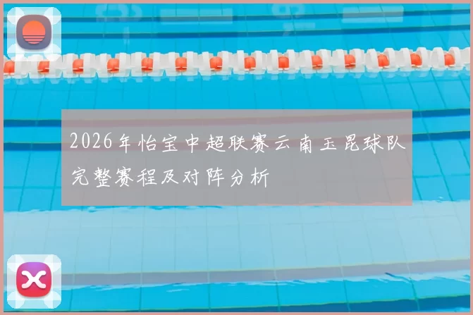 2026年怡宝中超联赛云南玉昆球队完整赛程及对阵分析