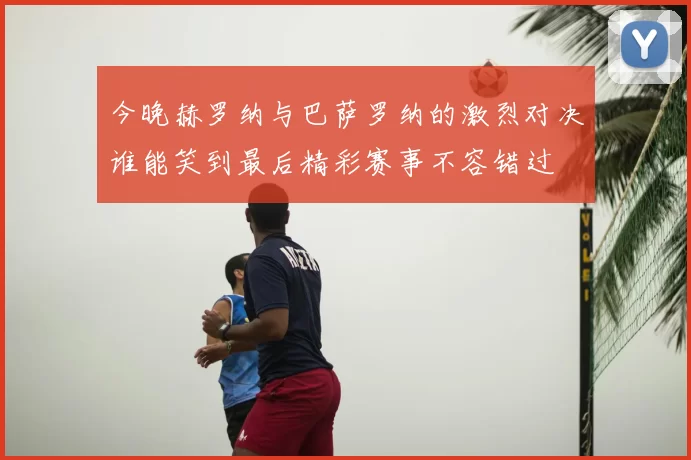 今晚赫罗纳与巴萨罗纳的激烈对决谁能笑到最后精彩赛事不容错过