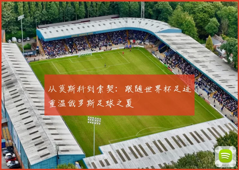从莫斯科到索契：跟随世界杯足迹重温俄罗斯足球之夏