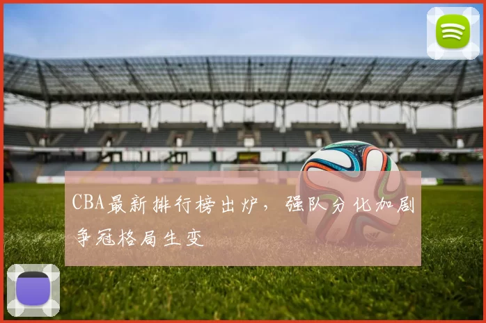 CBA最新排行榜出炉，强队分化加剧争冠格局生变