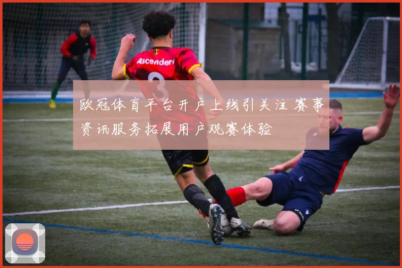 欧冠体育平台开户上线引关注 赛事资讯服务拓展用户观赛体验
