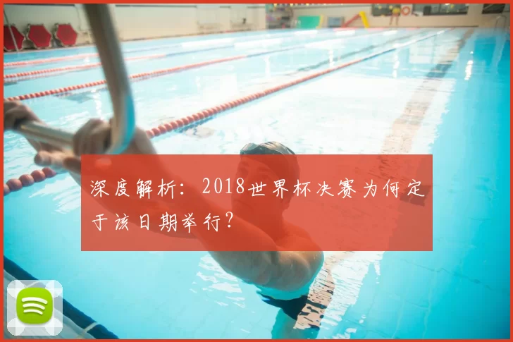 深度解析：2018世界杯决赛为何定于该日期举行？
