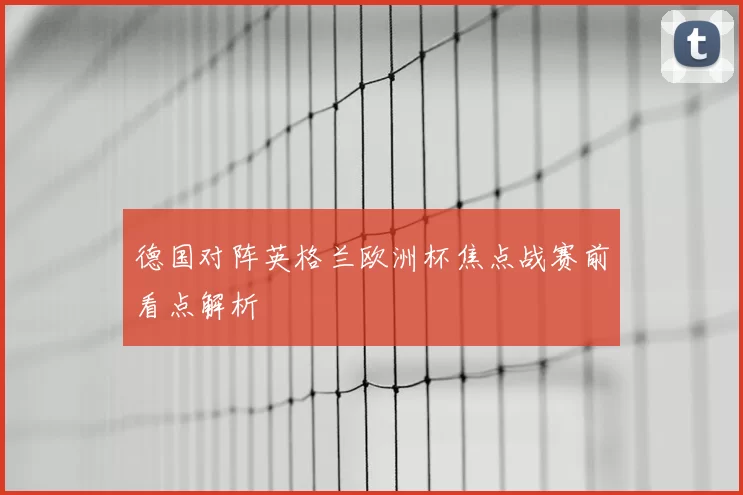 德国对阵英格兰欧洲杯焦点战赛前看点解析