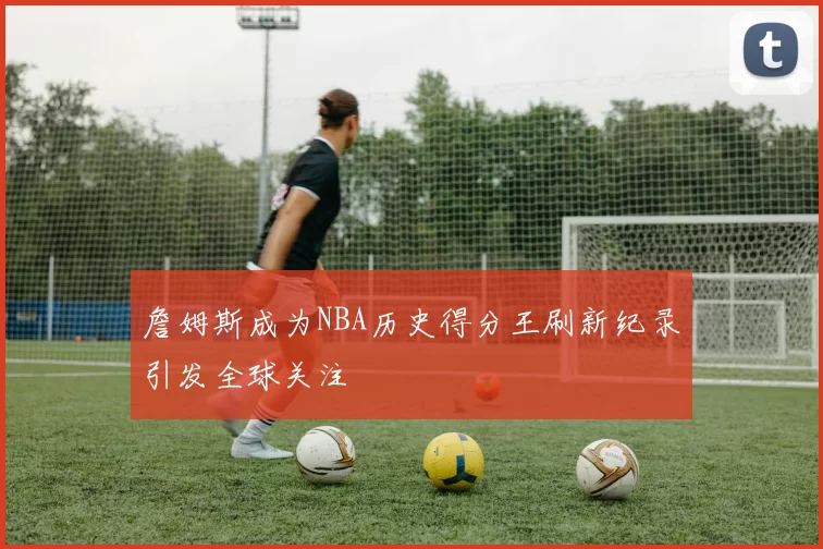 詹姆斯成为NBA历史得分王刷新纪录引发全球关注
