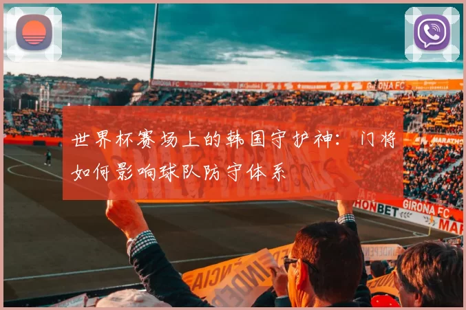 世界杯赛场上的韩国守护神:门将如何影响球队防守体系