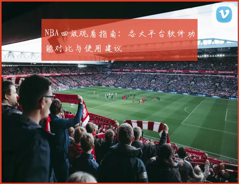 NBA回放观看指南:各大平台软件功能对比与使用建议