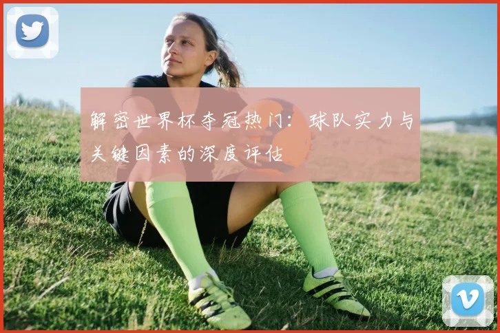 解密世界杯夺冠热门:球队实力与关键因素的深度评估