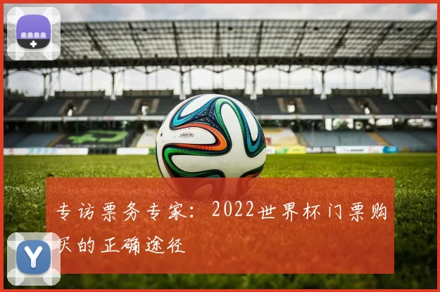 专访票务专家：2022世界杯门票购买的正确途径
