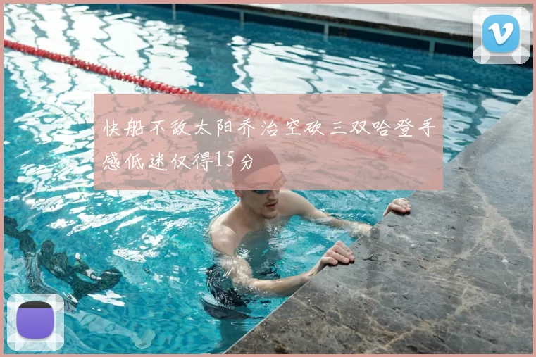 快船不敌太阳乔治空砍三双哈登手感低迷仅得15分