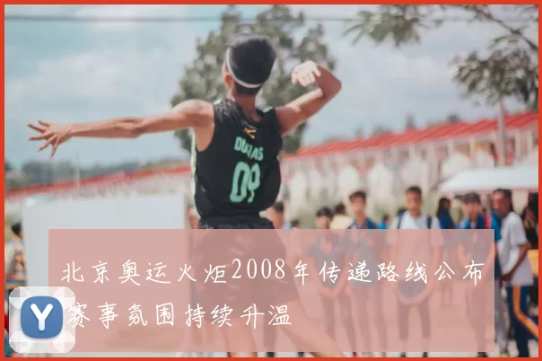 北京奥运火炬2008年传递路线公布 赛事氛围持续升温