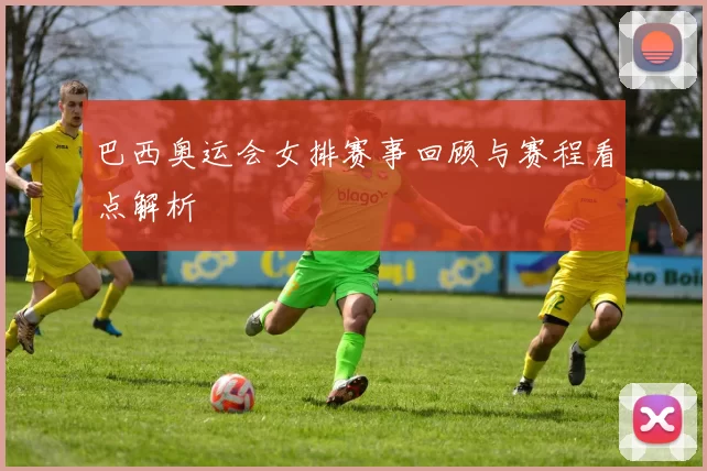 巴西奥运会女排赛事回顾与赛程看点解析