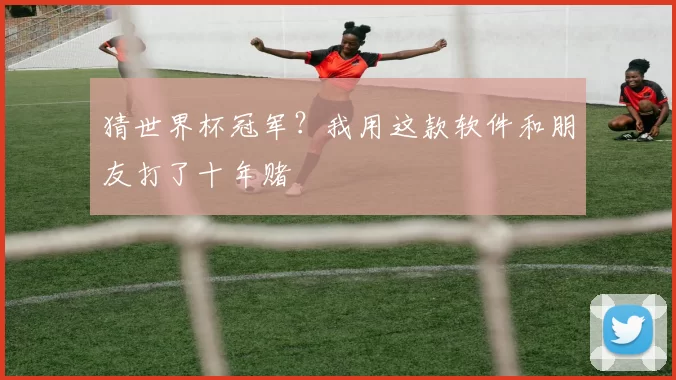 猜世界杯冠军？我用这款软件和朋友打了十年赌
