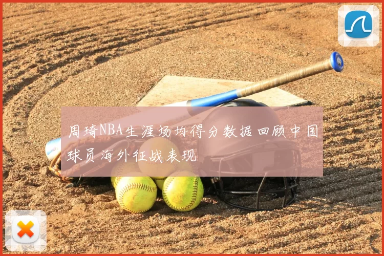 周琦NBA生涯场均得分数据回顾中国球员海外征战表现