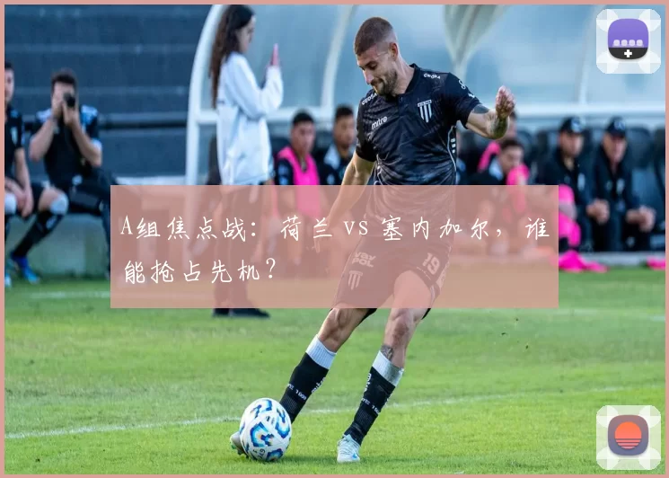 A组焦点战:荷兰 vs 塞内加尔,谁能抢占先机?