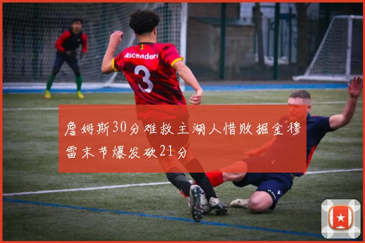 詹姆斯30分难救主湖人惜败掘金穆雷末节爆发砍21分