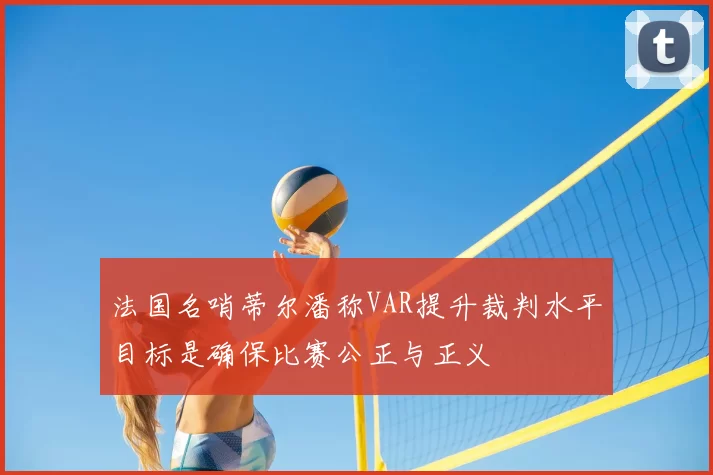 法国名哨蒂尔潘称VAR提升裁判水平目标是确保比赛公正与正义