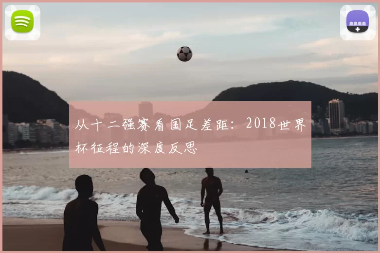 从十二强赛看国足差距:2018世界杯征程的深度反思