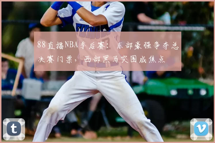 88直播NBA季后赛:东部豪强争夺总决赛门票,西部黑马突围成焦点