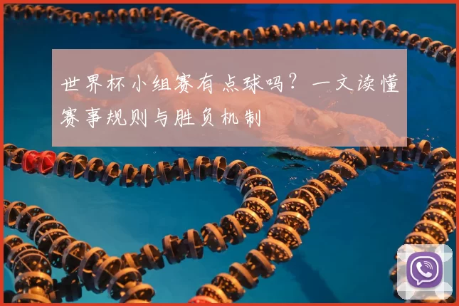 世界杯小组赛有点球吗？一文读懂赛事规则与胜负机制