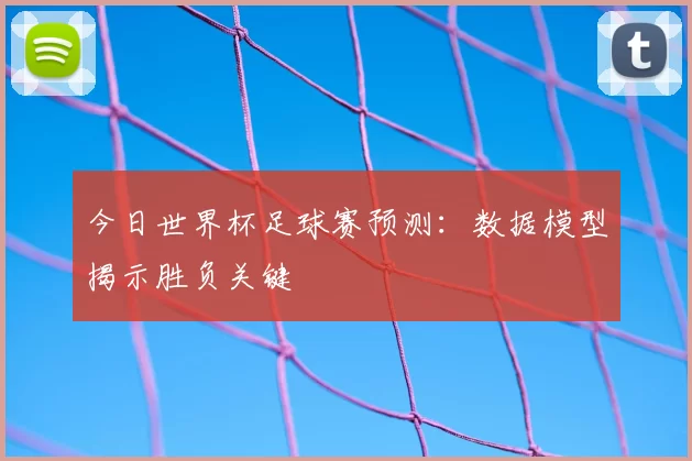 今日世界杯足球赛预测：数据模型揭示胜负关键