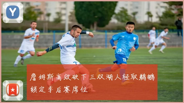 詹姆斯高效砍下三双湖人轻取鹈鹕锁定季后赛席位
