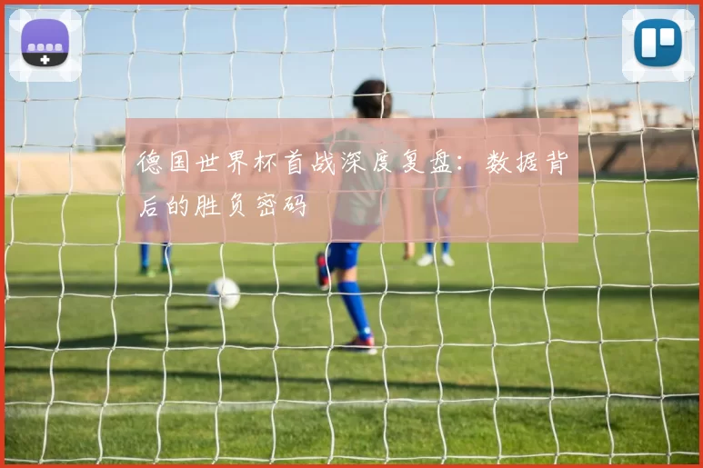 德国世界杯首战深度复盘：数据背后的胜负密码