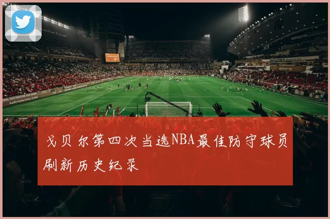 戈贝尔第四次当选NBA最佳防守球员刷新历史纪录