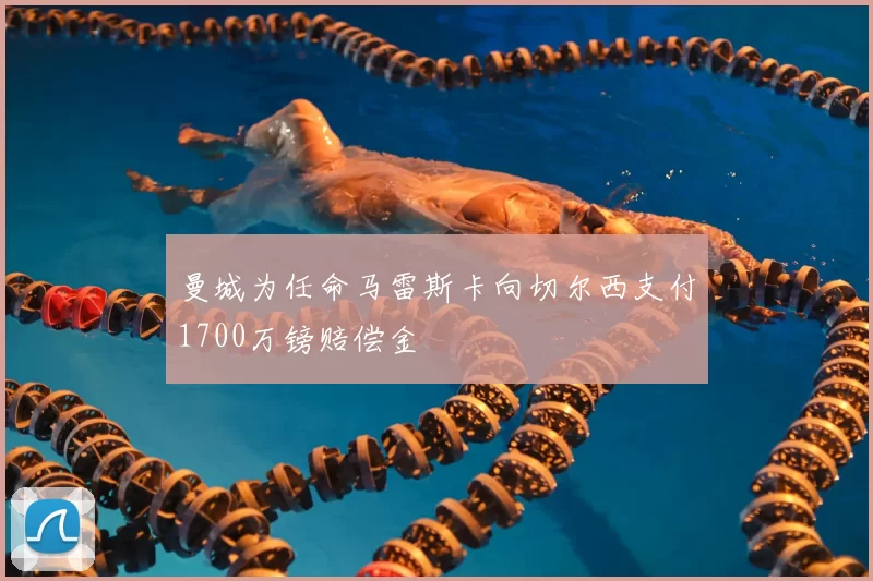 曼城为任命马雷斯卡向切尔西支付1700万镑赔偿金
